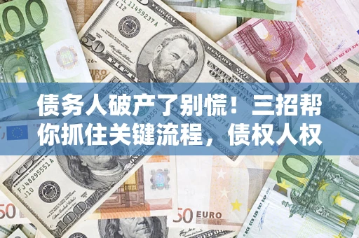 济南债务人破产了别慌！三招帮你抓住关键流程，债权人权益不再缩水