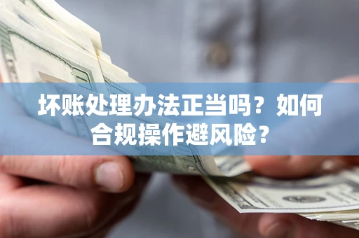 济南坏账处理办法正当吗？如何合规操作避风险？