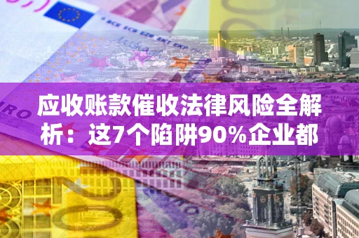 济南应收账款催收法律风险全解析：这7个陷阱90%企业都踩过（含合规应对指南）