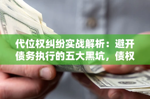 济南代位权纠纷实战解析：避开债务执行的五大黑坑，债权人必看指南