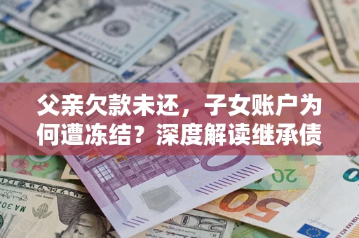 济南父亲欠款未还，子女账户为何遭冻结？深度解读继承债务迷局