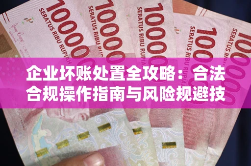 济南企业坏账处置全攻略：合法合规操作指南与风险规避技巧解析