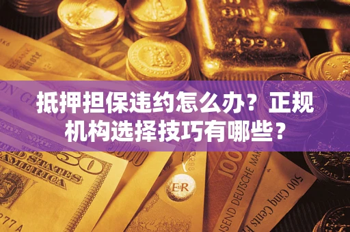 济南抵押担保违约怎么办？正规机构选择技巧有哪些？