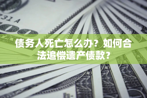 济南债务人死亡怎么办？如何合法追偿遗产债款？