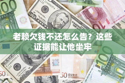 济南老赖欠钱不还怎么告？这些证据能让他坐牢