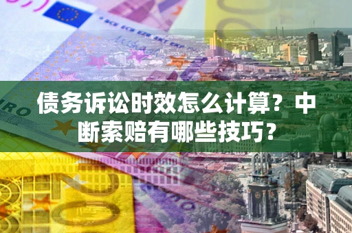 济南债务诉讼时效怎么计算？中断索赔有哪些技巧？