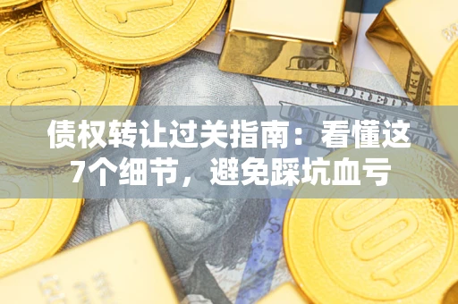 济南债权转让过关指南：看懂这7个细节，避免踩坑血亏