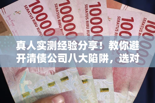 济南真人实测经验分享！教你避开清债公司八大陷阱，选对机构少走十年弯路