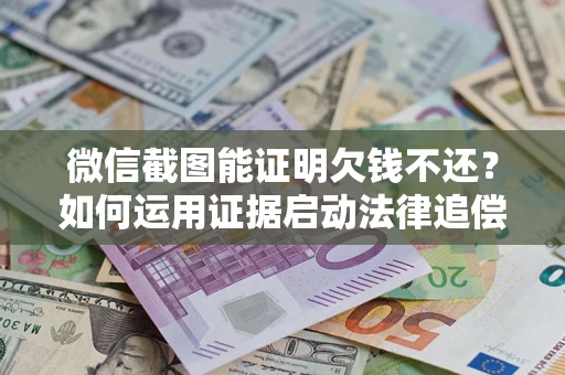 济南微信截图能证明欠钱不还？如何运用证据启动法律追偿程序？