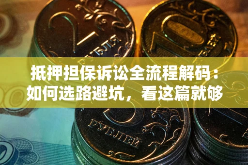 济南抵押担保诉讼全流程解码：如何选路避坑，看这篇就够了