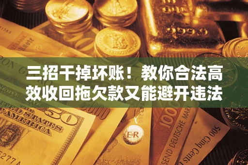 济南三招干掉坏账！教你合法高效收回拖欠款又能避开违法雷区