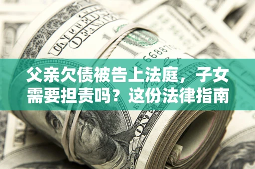 济南父亲欠债被告上法庭，子女需要担责吗？这份法律指南必须看完