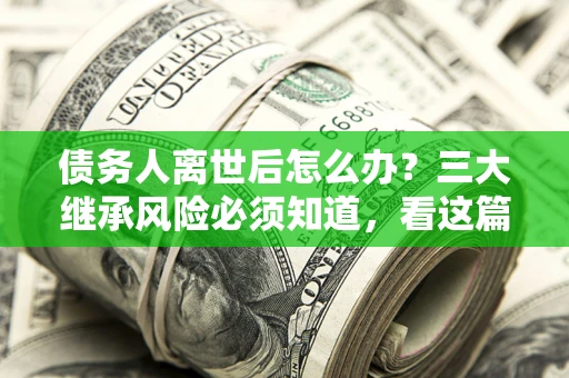 济南债务人离世后怎么办？三大继承风险必须知道，看这篇就够了