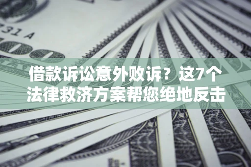 济南借款诉讼意外败诉？这7个法律救济方案帮您绝地反击！