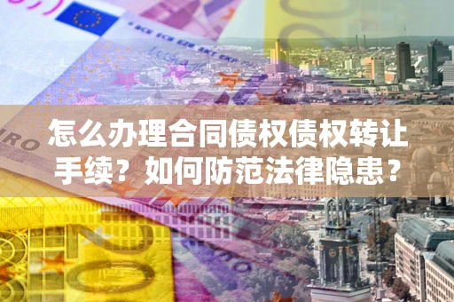 济南怎么办理合同债权债权转让手续？如何防范法律隐患？