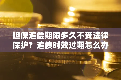 济南担保追偿期限多久不受法律保护？追债时效过期怎么办？