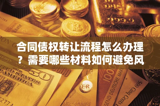 济南合同债权转让流程怎么办理？需要哪些材料如何避免风险？