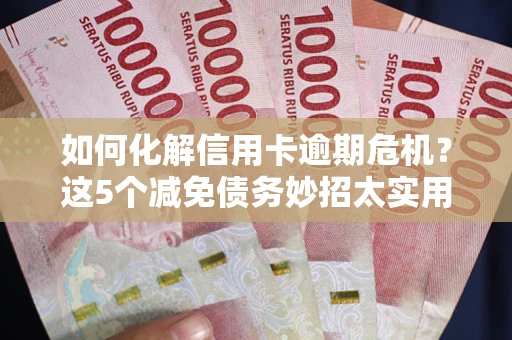 济南如何化解信用卡逾期危机？这5个减免债务妙招太实用