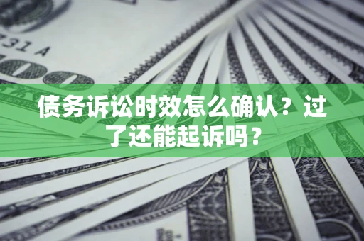 济南债务诉讼时效怎么确认？过了还能起诉吗？