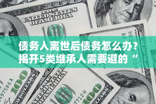 济南债务人离世后债务怎么办？揭开5类继承人需要避的“坑”