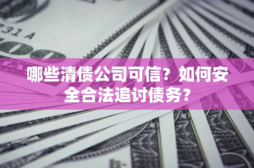 济南哪些清债公司可信？如何安全合法追讨债务？