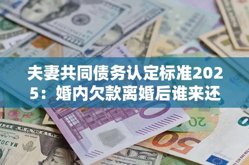 济南夫妻共同债务认定标准2025:婚内欠款离婚后谁来还? 济南夫妻共同债务认定标准2025:婚内欠款离婚后谁来还?