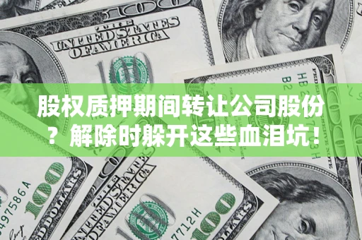 济南股权质押期间转让公司股份？解除时躲开这些血泪坑！