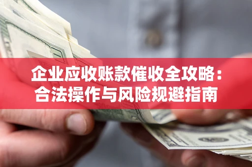 济南企业应收账款催收全攻略：合法操作与风险规避指南
