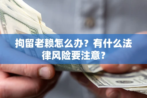 济南拘留老赖怎么办？有什么法律风险要注意？