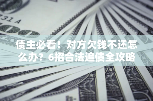 济南债主必看！对方欠钱不还怎么办？6招合法追债全攻略