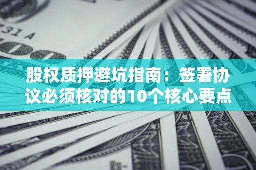 济南股权质押避坑指南:签署协议必须核对的10个核心要点 济南股权质押避坑指南:签署协议必须核对的10个核心要点