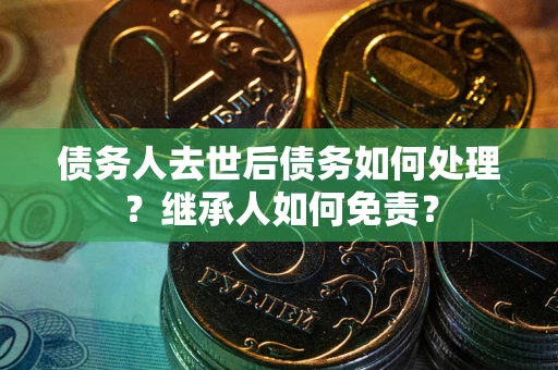 济南债务人去世后债务如何处理？继承人如何免责？