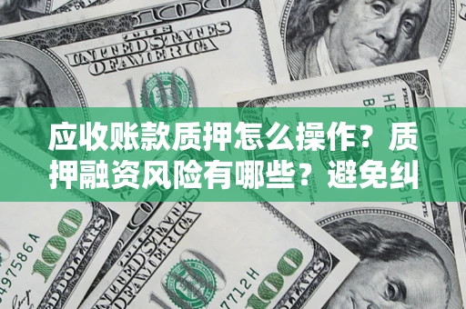 济南应收账款质押怎么操作？质押融资风险有哪些？避免纠纷高效融资技巧