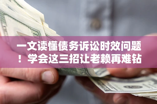 济南一文读懂债务诉讼时效问题！学会这三招让老赖再难钻空子