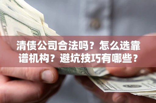 济南清债公司合法吗？怎么选靠谱机构？避坑技巧有哪些？