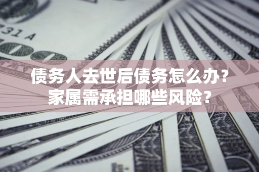 济南债务人去世后债务怎么办？家属需承担哪些风险？