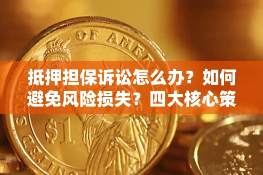 济南抵押担保诉讼怎么办？如何避免风险损失？四大核心策略全解读