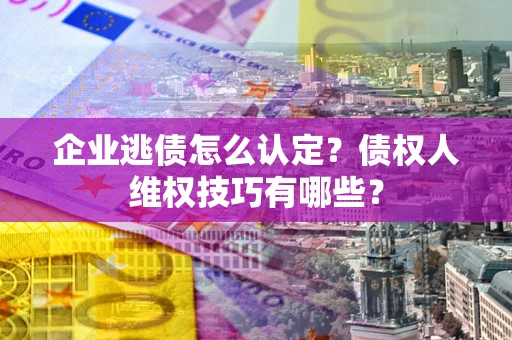 济南企业逃债怎么认定？债权人维权技巧有哪些？