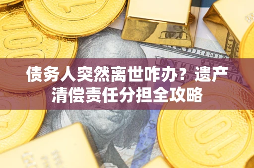 济南债务人突然离世咋办？遗产清偿责任分担全攻略