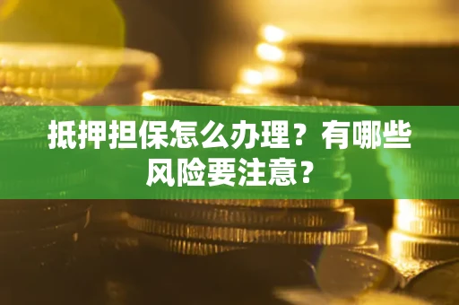 济南抵押担保怎么办理？有哪些风险要注意？
