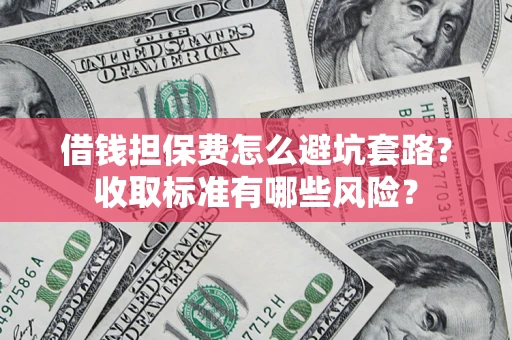 济南借钱担保费怎么避坑套路?收取标准有哪些风险? 济南借钱担保费怎么避坑套路?收取标准有哪些风险?