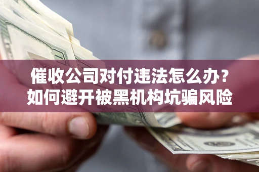 济南催收公司对付违法怎么办？如何避开被黑机构坑骗风险