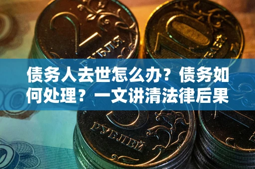 济南债务人去世怎么办？债务如何处理？一文讲清法律后果