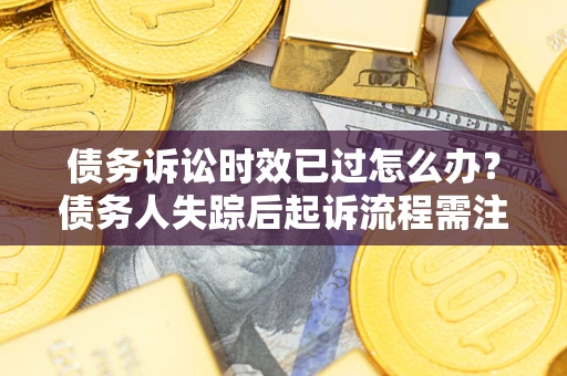 济南债务诉讼时效已过怎么办？债务人失踪后起诉流程需注意什么？