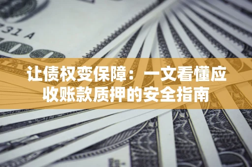 济南让债权变保障：一文看懂应收账款质押的安全指南
