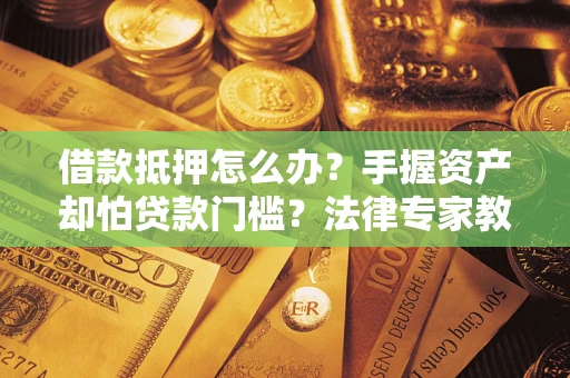 济南借款抵押怎么办？手握资产却怕贷款门槛？法律专家教你办抵押不踩坑