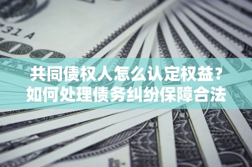 济南共同债权人怎么认定权益？如何处理债务纠纷保障合法权益？