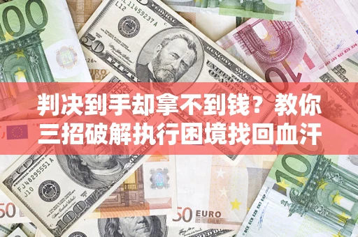 济南判决到手却拿不到钱？教你三招破解执行困境找回血汗钱