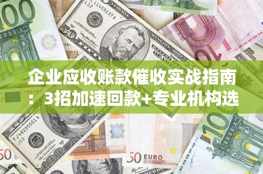 济南企业应收账款催收实战指南：3招加速回款+专业机构选择避坑