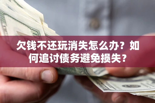 济南欠钱不还玩消失怎么办？如何追讨债务避免损失？